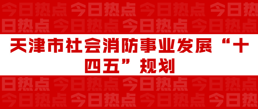 天津市社會(huì)消防事業(yè)發(fā)展“十四五”規(guī)劃：通知要求深化智慧消防建設(shè)應(yīng)用，將“智慧消防”融入“智慧城市”建設(shè)
